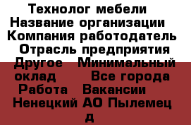 Технолог мебели › Название организации ­ Компания-работодатель › Отрасль предприятия ­ Другое › Минимальный оклад ­ 1 - Все города Работа » Вакансии   . Ненецкий АО,Пылемец д.